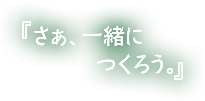 『さぁ、一緒につくろう。』